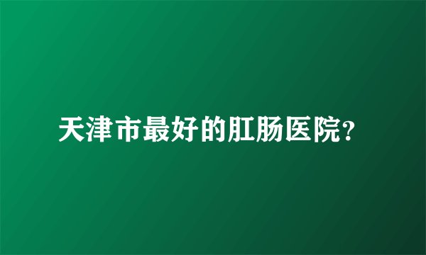 天津市最好的肛肠医院？