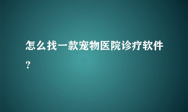 怎么找一款宠物医院诊疗软件？