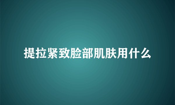 提拉紧致脸部肌肤用什么