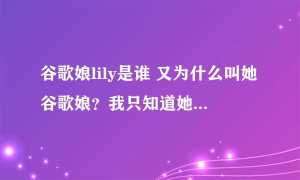 谷歌娘lily是谁 又为什么叫她谷歌娘?我只知道她是解说三国杀的,很喜欢她的视频。