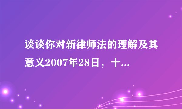 谈谈你对新律师法的理解及其意义2007年28日，十届全国人大常委会第三十次会议表决通过修改后的律师法，于08年6月1日施行.本法有哪些亮点.