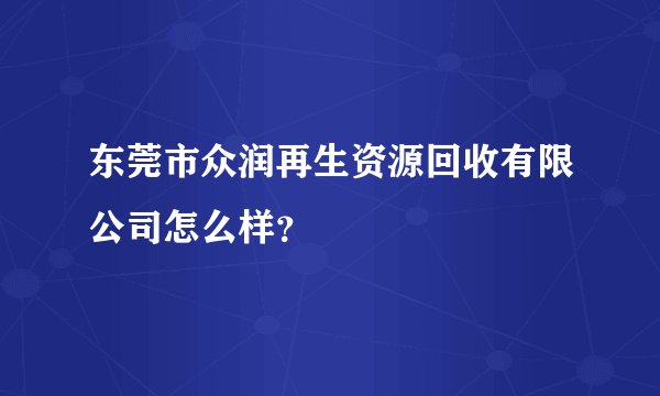 东莞市众润再生资源回收有限公司怎么样？