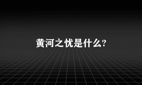 黄河之忧是什么?