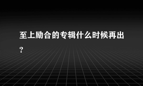 至上励合的专辑什么时候再出？