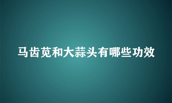 马齿苋和大蒜头有哪些功效