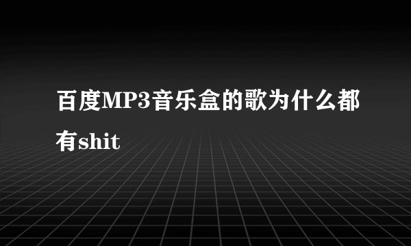 百度MP3音乐盒的歌为什么都有shit