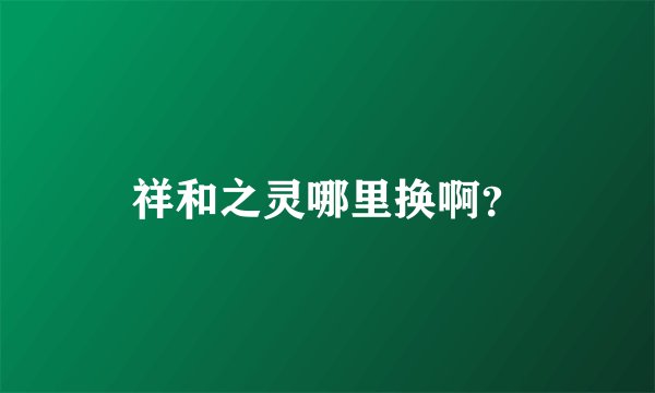 祥和之灵哪里换啊？