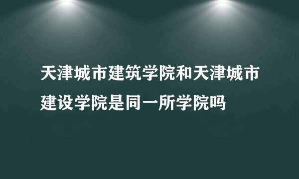 天津城市建筑学院和天津城市建设学院是同一所学院吗