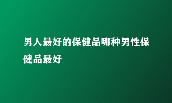男人最好的保健品哪种男性保健品最好