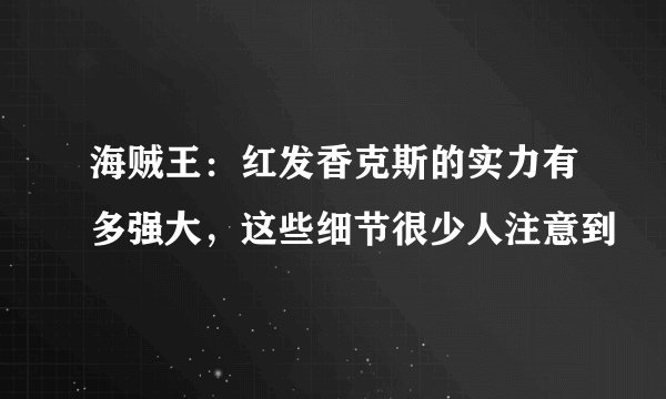 海贼王：红发香克斯的实力有多强大，这些细节很少人注意到