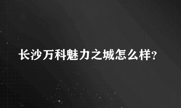 长沙万科魅力之城怎么样？