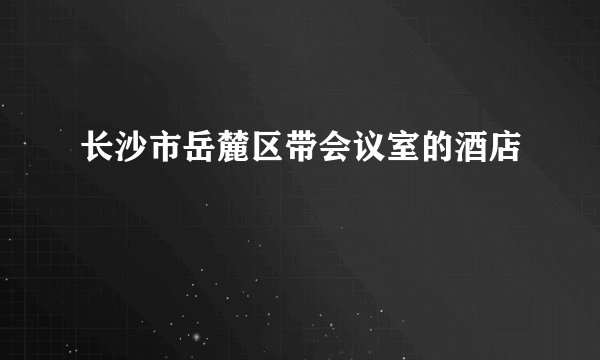 长沙市岳麓区带会议室的酒店