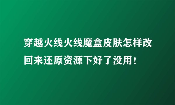 穿越火线火线魔盒皮肤怎样改回来还原资源下好了没用！