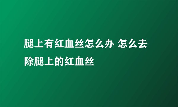 腿上有红血丝怎么办 怎么去除腿上的红血丝
