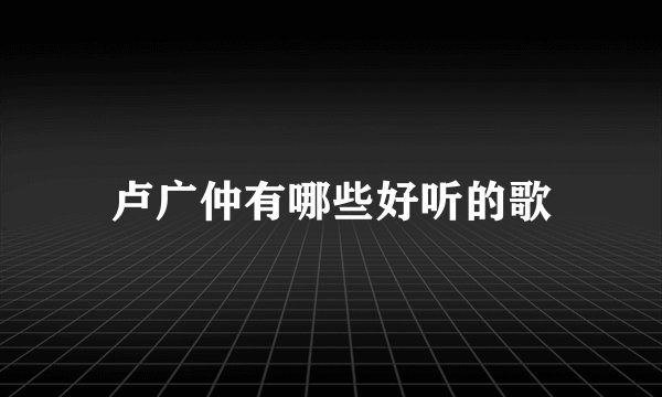 卢广仲有哪些好听的歌