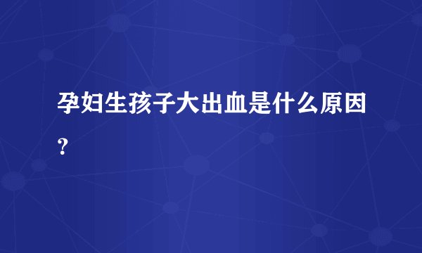 孕妇生孩子大出血是什么原因？