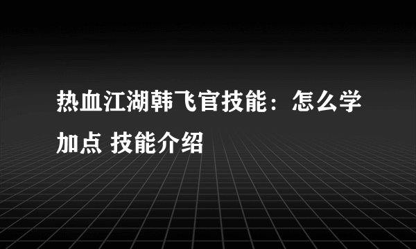 热血江湖韩飞官技能：怎么学加点 技能介绍