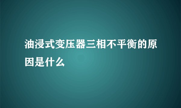 油浸式变压器三相不平衡的原因是什么