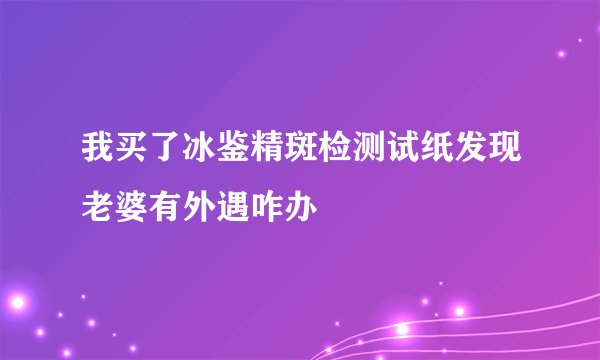 我买了冰鉴精斑检测试纸发现老婆有外遇咋办