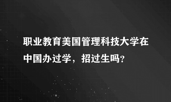职业教育美国管理科技大学在中国办过学,招过生吗?