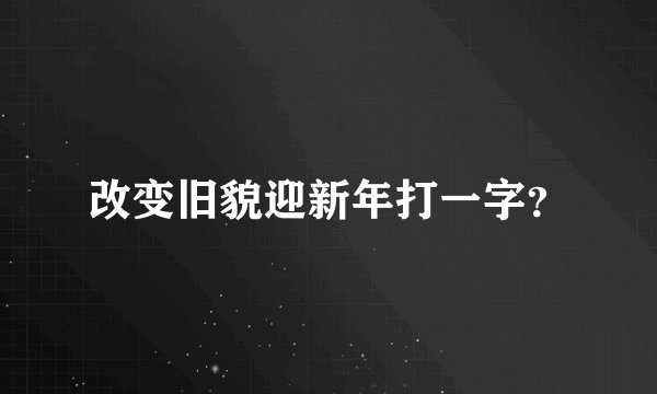 改变旧貌迎新年打一字？