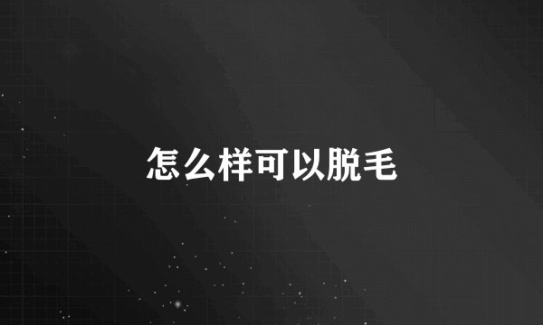 怎么样可以脱毛