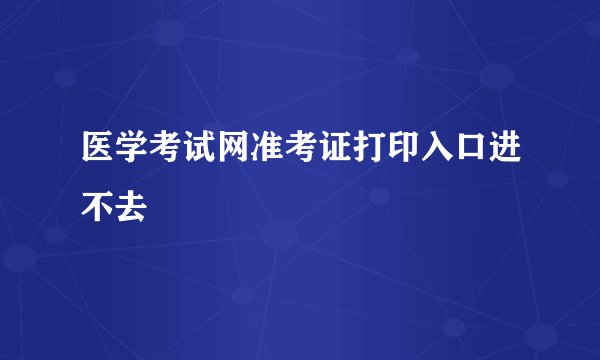 医学考试网准考证打印入口进不去