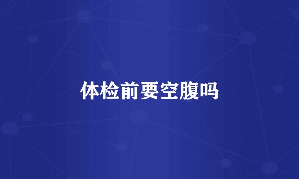 体检前要空腹吗