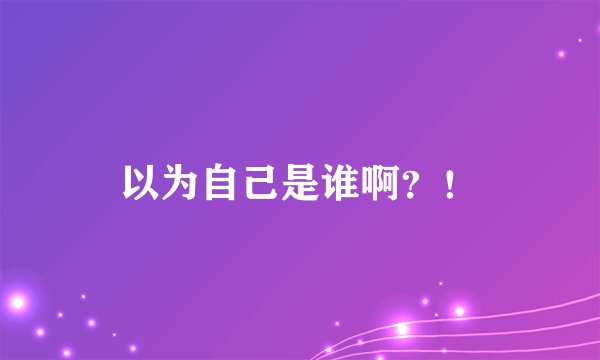 以为自己是谁啊？！
