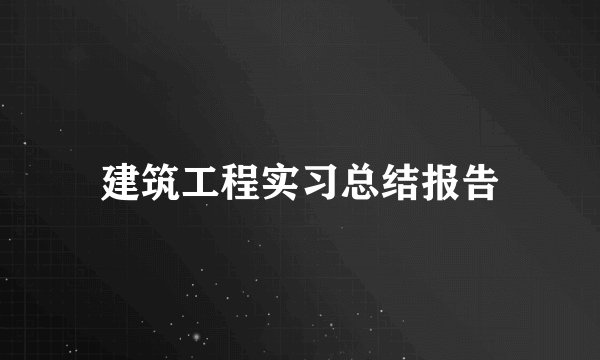 建筑工程实习总结报告