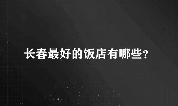 长春最好的饭店有哪些?