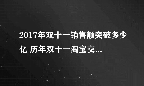 2017年双十一销售额突破多少亿 历年双十一淘宝交易额2017年双十一销售额突破多少亿 历年双十一淘宝交易额