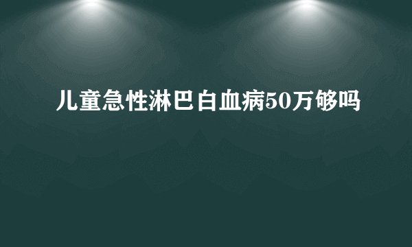 儿童急性淋巴白血病50万够吗