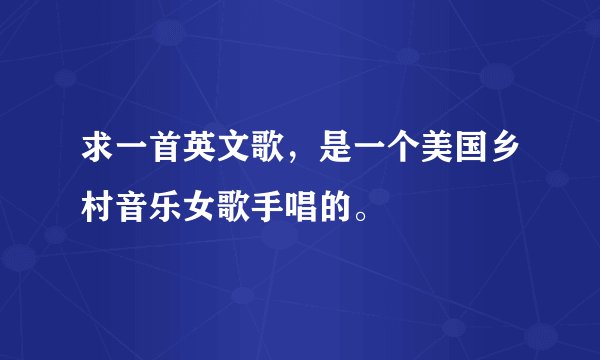 求一首英文歌，是一个美国乡村音乐女歌手唱的。