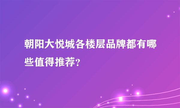朝阳大悦城各楼层品牌都有哪些值得推荐？