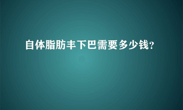 自体脂肪丰下巴需要多少钱？