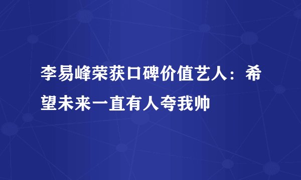 李易峰荣获口碑价值艺人：希望未来一直有人夸我帅