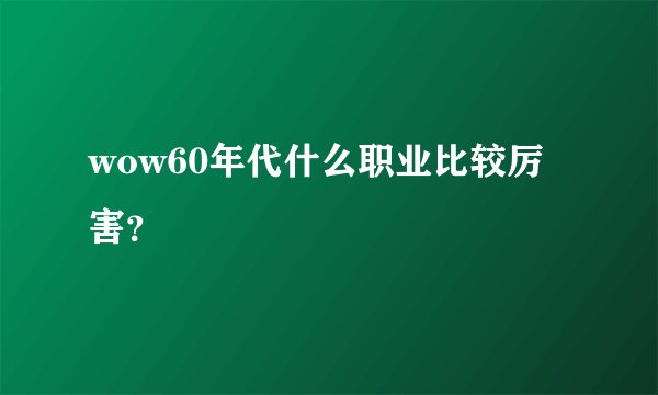wow60年代什么职业比较厉害?