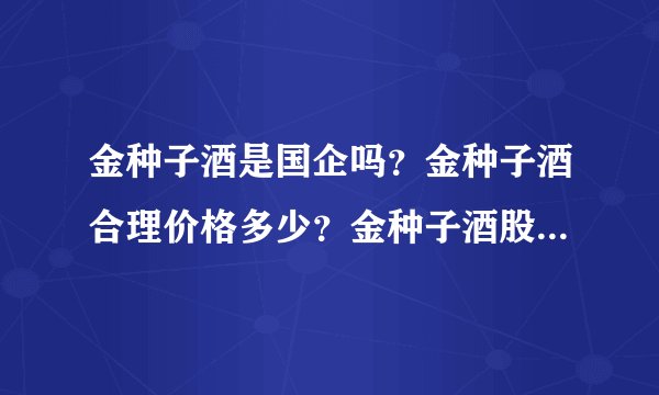 金种子酒是国企吗？金种子酒合理价格多少？金种子酒股票近一年股价？