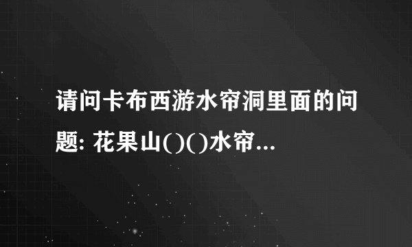 请问卡布西游水帘洞里面的问题: 花果山()()水帘洞()()