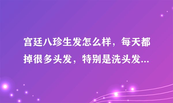 宫廷八珍生发怎么样,每天都掉很多头发,特别是洗头发...