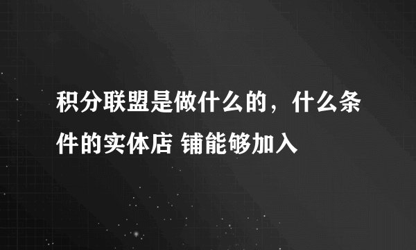 积分联盟是做什么的，什么条件的实体店 铺能够加入