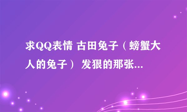 求QQ表情 古田兔子（螃蟹大人的兔子） 发狠的那张，张大嘴露一排牙要咬人的那张表情。