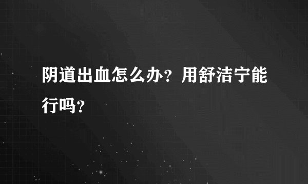 阴道出血怎么办?用舒洁宁能行吗?