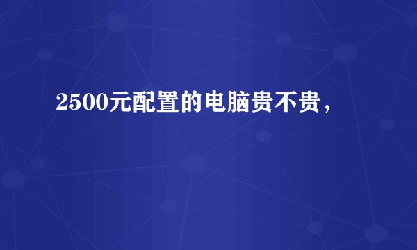 2500元配置的电脑贵不贵，