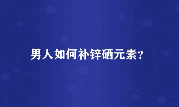 男人如何补锌硒元素？