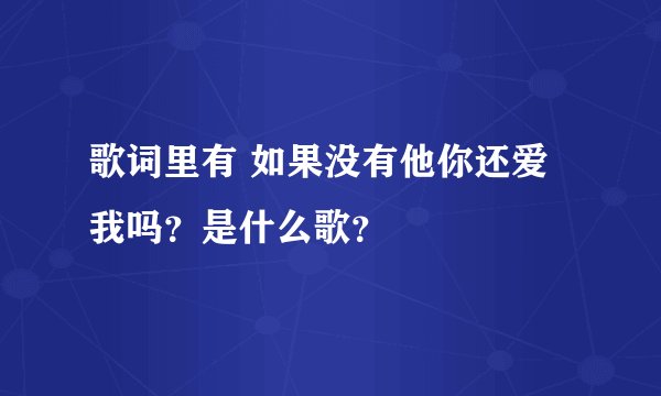 歌词里有 如果没有他你还爱我吗？是什么歌？