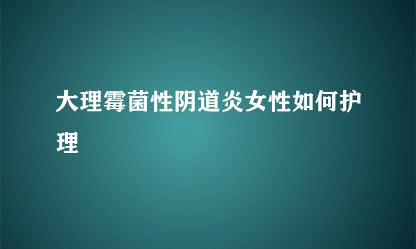 大理霉菌性阴道炎女性如何护理