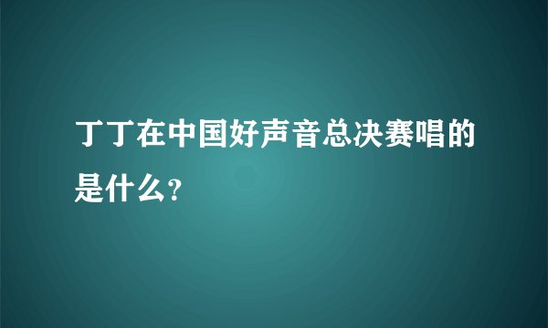 丁丁在中国好声音总决赛唱的是什么?