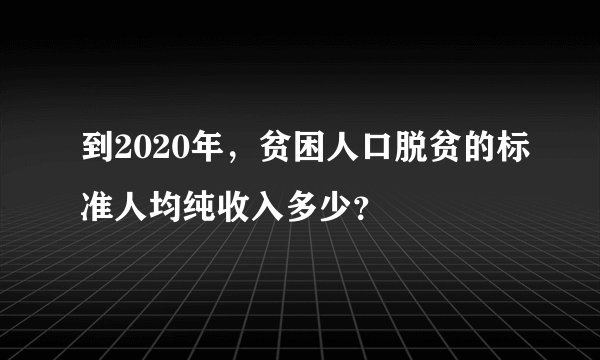 到2020年，贫困人口脱贫的标准人均纯收入多少？